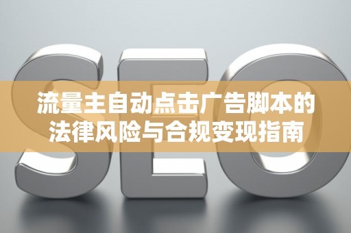 流量主自动点击广告脚本的法律风险与合规变现指南