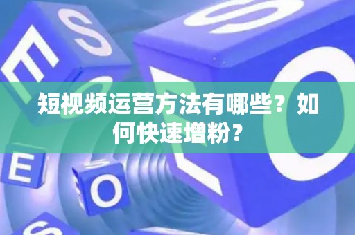 短视频运营方法有哪些？如何快速增粉？