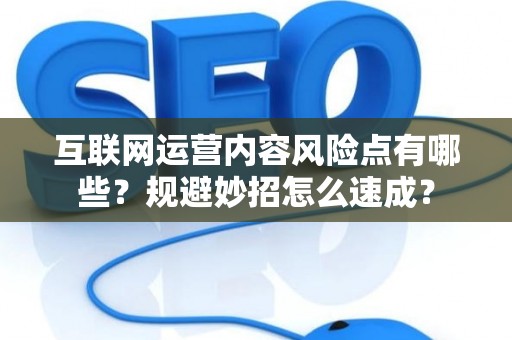 互联网运营内容风险点有哪些？规避妙招怎么速成？