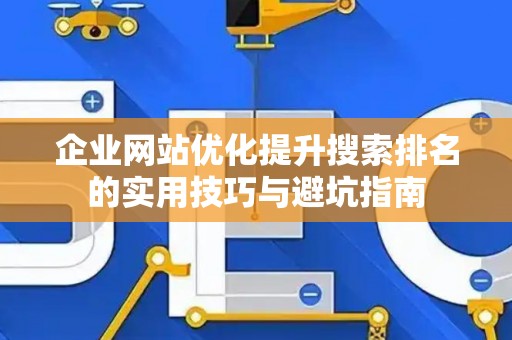 企业网站优化提升搜索排名的实用技巧与避坑指南