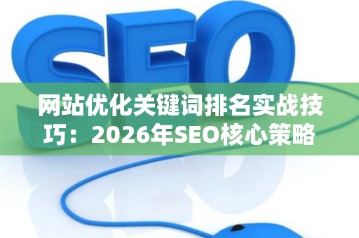 网站优化关键词排名实战技巧：2026年SEO核心策略