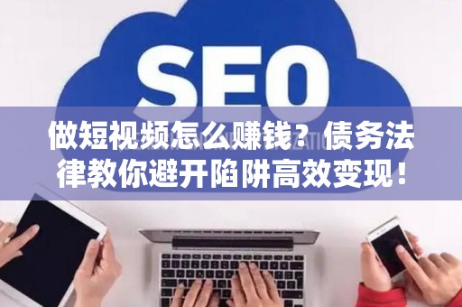 做短视频怎么赚钱？债务法律教你避开陷阱高效变现！