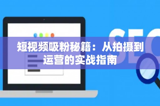 短视频吸粉秘籍：从拍摄到运营的实战指南