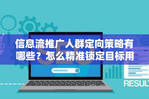 信息流推广人群定向策略有哪些？怎么精准锁定目标用户提升转化率？