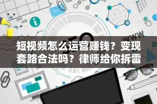短视频怎么运营赚钱？变现套路合法吗？律师给你拆雷
