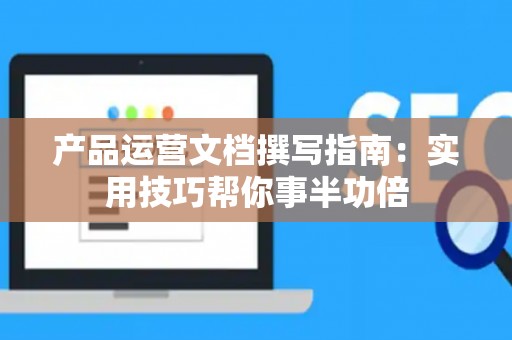 产品运营文档撰写指南：实用技巧帮你事半功倍
