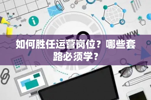 如何胜任运营岗位？哪些套路必须学？