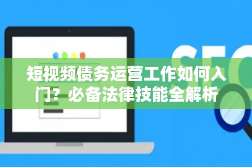 短视频债务运营工作如何入门？必备法律技能全解析