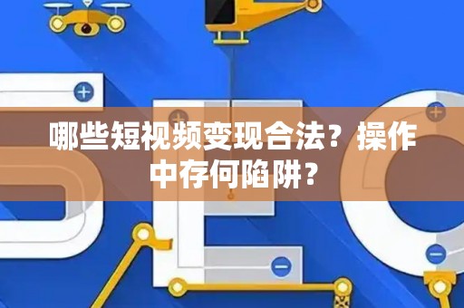 哪些短视频变现合法？操作中存何陷阱？