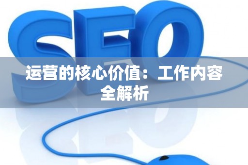 运营的核心价值：工作内容全解析