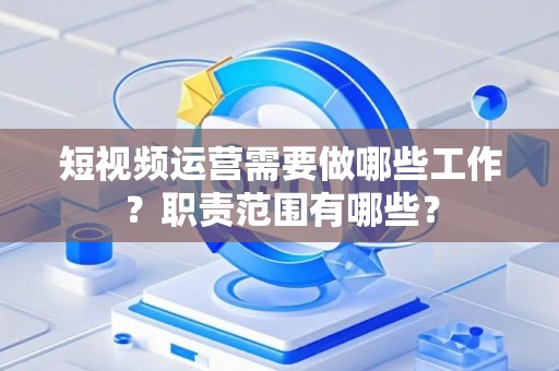 短视频运营需要做哪些工作？职责范围有哪些？