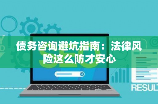债务咨询避坑指南：法律风险这么防才安心