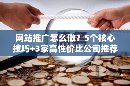 网站推广怎么做?5个核心技巧+3家高性价比公司推荐 网站推广怎么做?5个核心技巧+3家高性价比公司推荐
