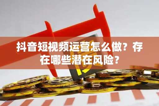 抖音短视频运营怎么做？存在哪些潜在风险？