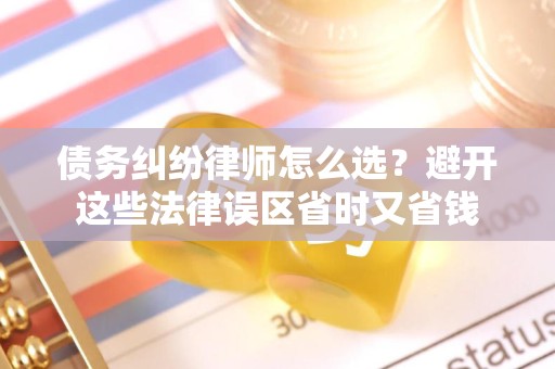 债务纠纷律师怎么选?避开这些法律误区省时又省钱 债务纠纷律师怎么选?避开这些法律误区省时又省钱