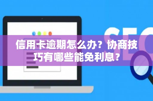 信用卡逾期怎么办？协商技巧有哪些能免利息？