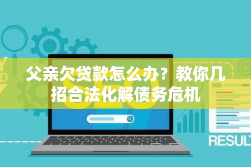 父亲欠贷款怎么办？教你几招合法化解债务危机