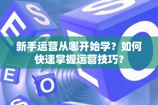 新手运营从哪开始学？如何快速掌握运营技巧？